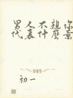 男人不亲你嘴巴代表什么意思