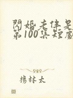 闪婚老伴是豪门第100集短剧免费观看