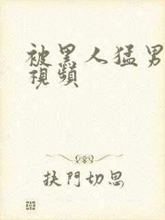 被黑人猛男三p视频