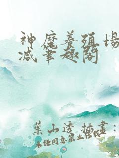 神魔养殖场无删减笔趣阁