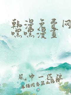 韩漫免费网站羞嘿嘿漫画