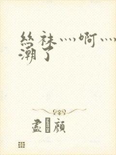 丝袜灬啊灬灬高潮了