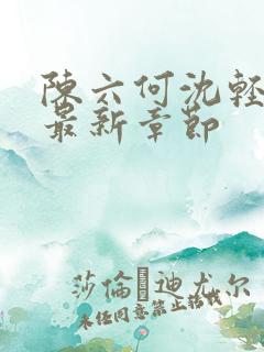 陈六何沈轻舞 最新章节