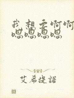 我想要啊啊啊啊嗯嗯嗯嗯