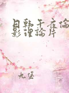 日韩午夜伦伦电影理论片