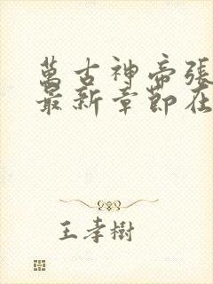 万古神帝张若尘最新章节在线