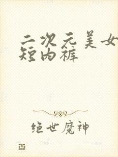 二次元美女穿超短内裤