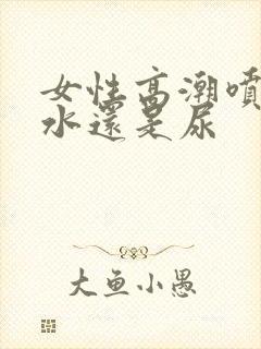 女性高潮喷的是水还是尿