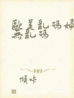 欧美乱码妇日本无乱码