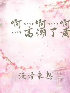 啊灬啊灬啊灬啊灬高潮了黄瓜视频