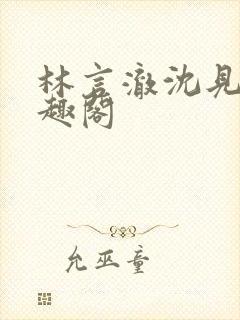 林言澈沈见微笔趣阁