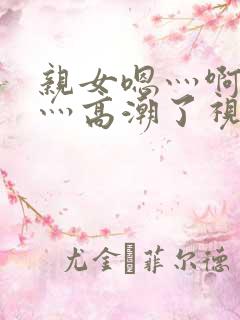 亲女嗯灬啊灬快灬高潮了视频