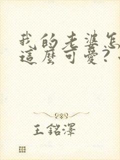 我的老婆怎么能这么可爱? 小说阅读