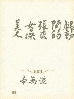 美女张开腿被男人操爽的动态视频