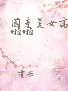 国产美女高潮啪啪啪