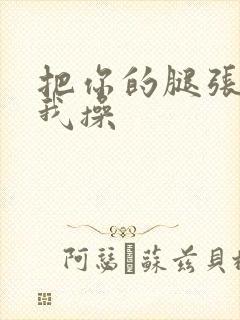 把你的腿张开让我操