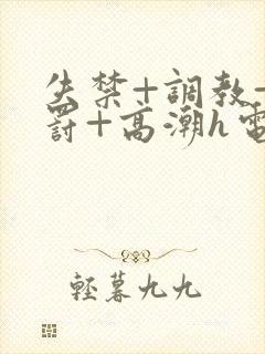 失禁+调教+惩罚+高潮h电影