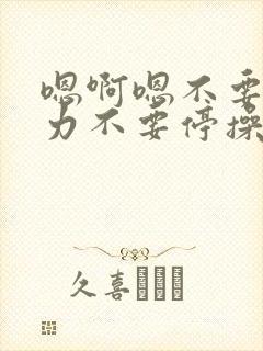 嗯啊嗯不要快用力不要停操我视频