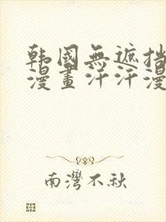 韩国无遮挡免费漫画汗汗漫画