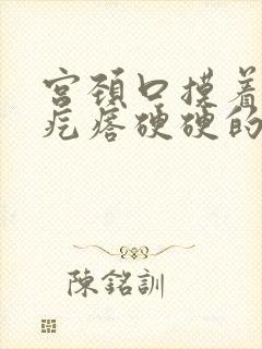 宫颈口摸着有小疙瘩硬硬的是怎么回事