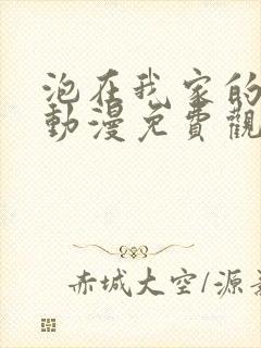 泡在我家的辣妹动漫免费观看全集