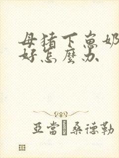 母猪下崽奶水不好怎么办