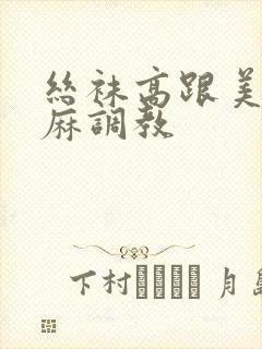 丝袜高跟美腿麻麻调教