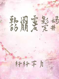 韩国电影妈妈妈的朋友完#