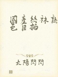 国产丝袜熟女九色自拍