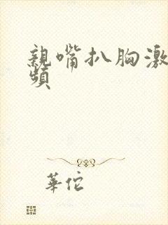 亲嘴扒胸激吻视频