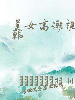 美女高潮视频日韩