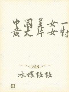 中国美女一级特黄大片女对白