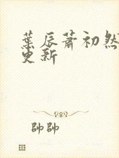 叶辰萧初然最早更新