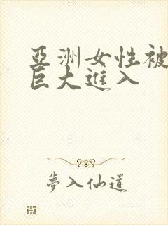 亚洲女性被黑人巨大进入