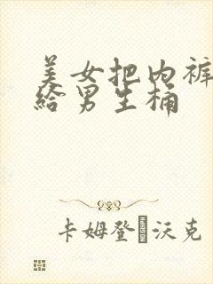 美女把内裤脱了给男生桶