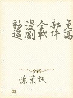 动漫全部免费的追剧软件高清无广告