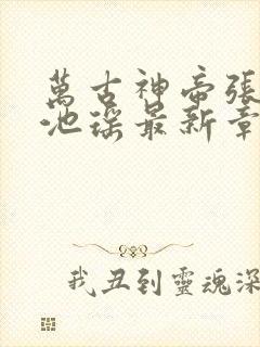 万古神帝张若尘池瑶最新章节