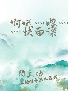 啊哦灬嗯灬用力灬快白洁