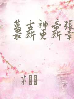 万古神帝张若尘最新更新章节