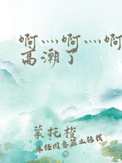 啊灬啊灬啊灬啊高潮了