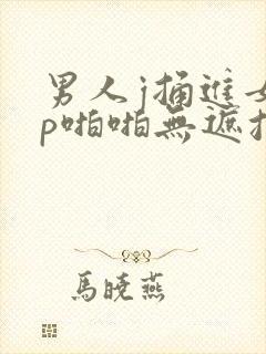 男人j捅进女人p啪啪无遮挡