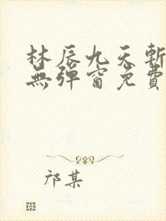 林辰九天斩神诀无弹窗免费阅读