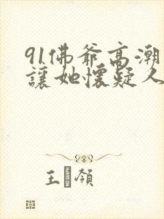 91佛爷高潮得让她怀疑人生