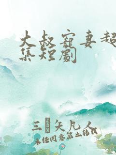 大叔宠妻超甜全集短剧