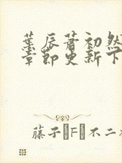 叶辰萧初然最新章节更新下