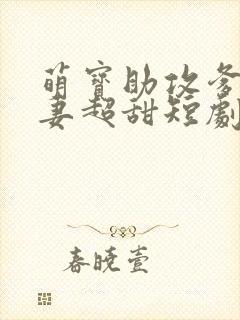 萌宝助攻爹地追妻超甜短剧全集