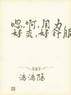 嗯,啊,用力,好爽,好舒服啊,用力……