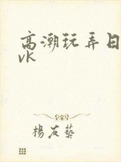 高潮玩弄日本丨vk