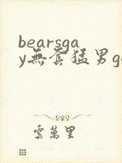 bearsgay无套猛男gay2022