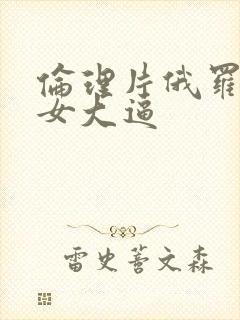 伦理片俄罗斯美女大逼